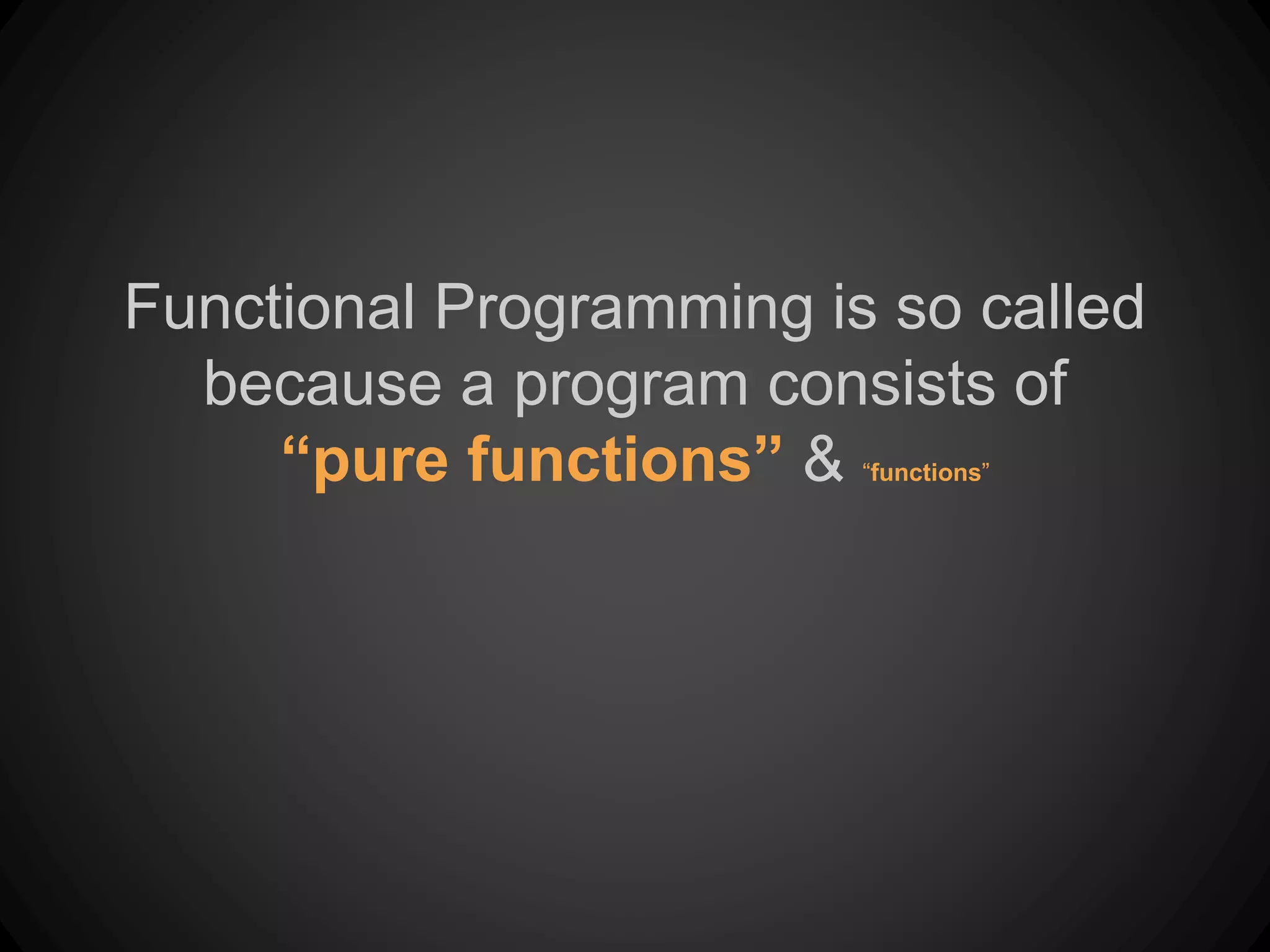 Functional Programming is so called
because a program consists of
“pure functions” & “functions”
 
