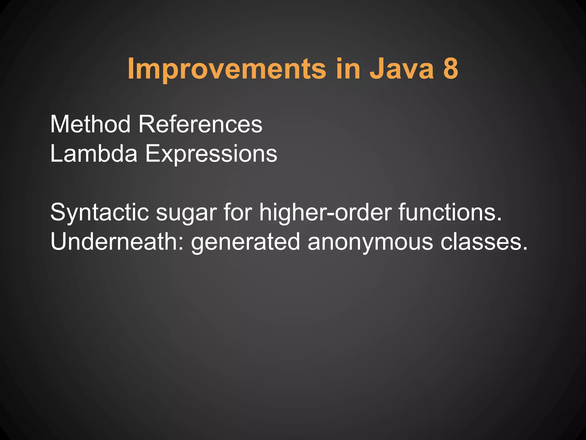 Method References
Lambda Expressions
Syntactic sugar for higher-order functions.
Underneath: generated anonymous classes.
Improvements in Java 8
 