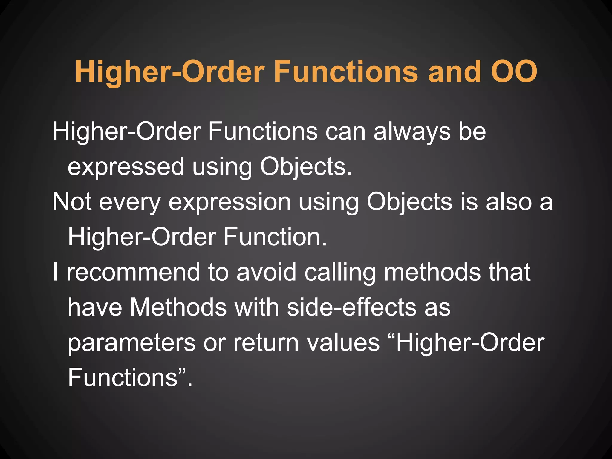 Higher-Order Functions and OO
Higher-Order Functions can always be
expressed using Objects.
Not every expression using Objects is also a
Higher-Order Function.
I recommend to avoid calling methods that
have Methods with side-effects as
parameters or return values “Higher-Order
Functions”.
 