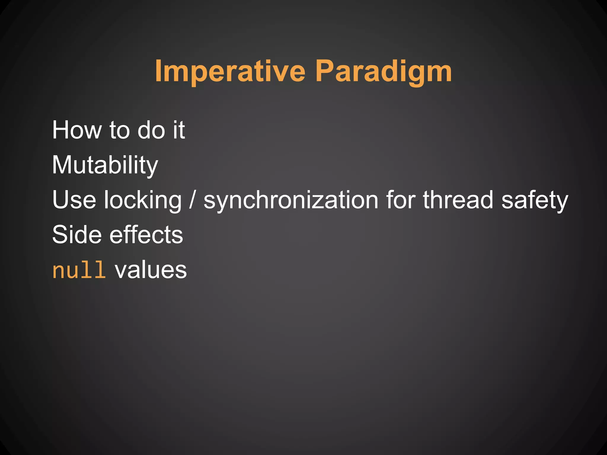 Imperative Paradigm
How to do it
Mutability
Use locking / synchronization for thread safety
Side effects
null values
 