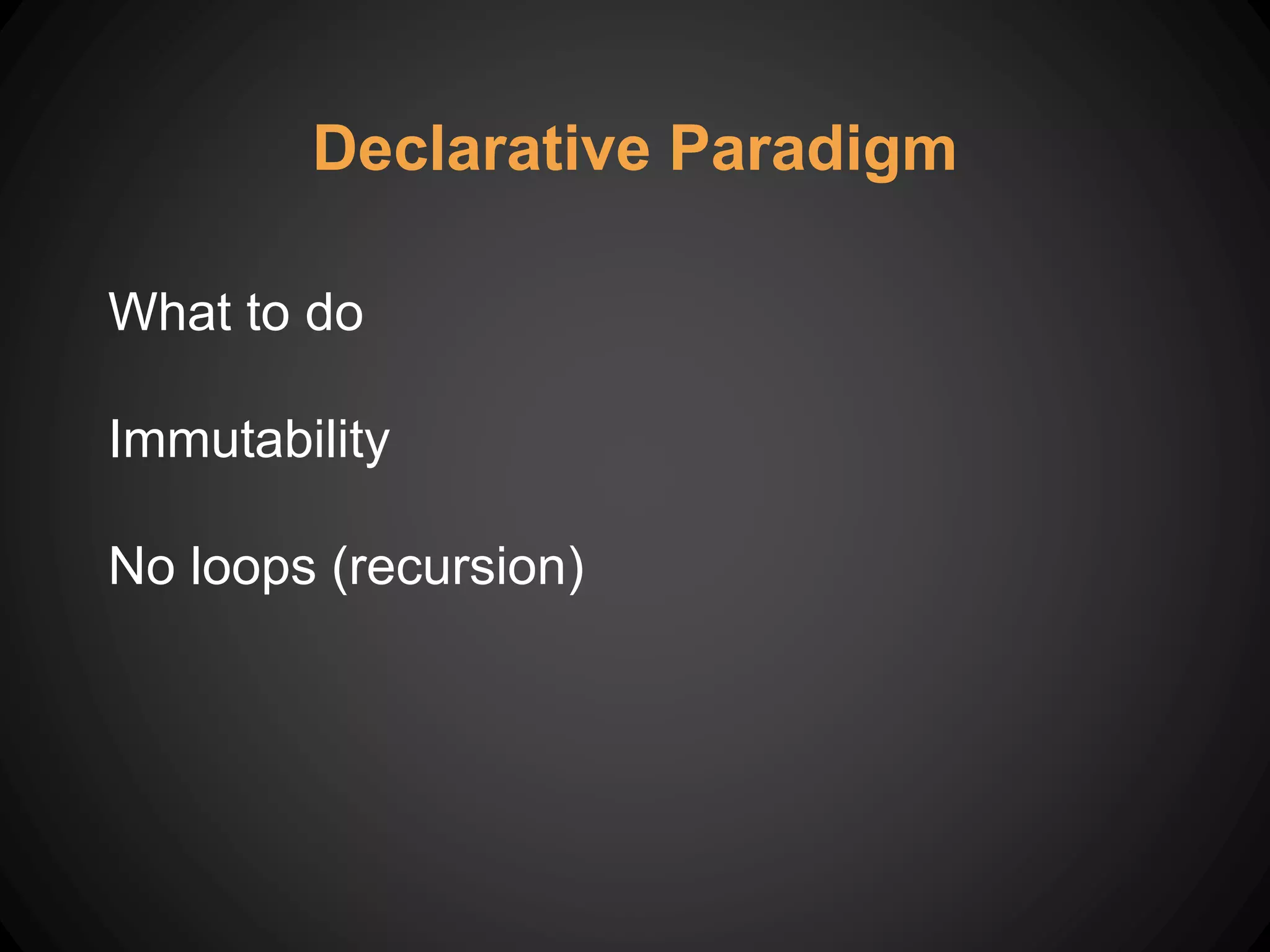 Declarative Paradigm
What to do
Immutability
No loops (recursion)
 