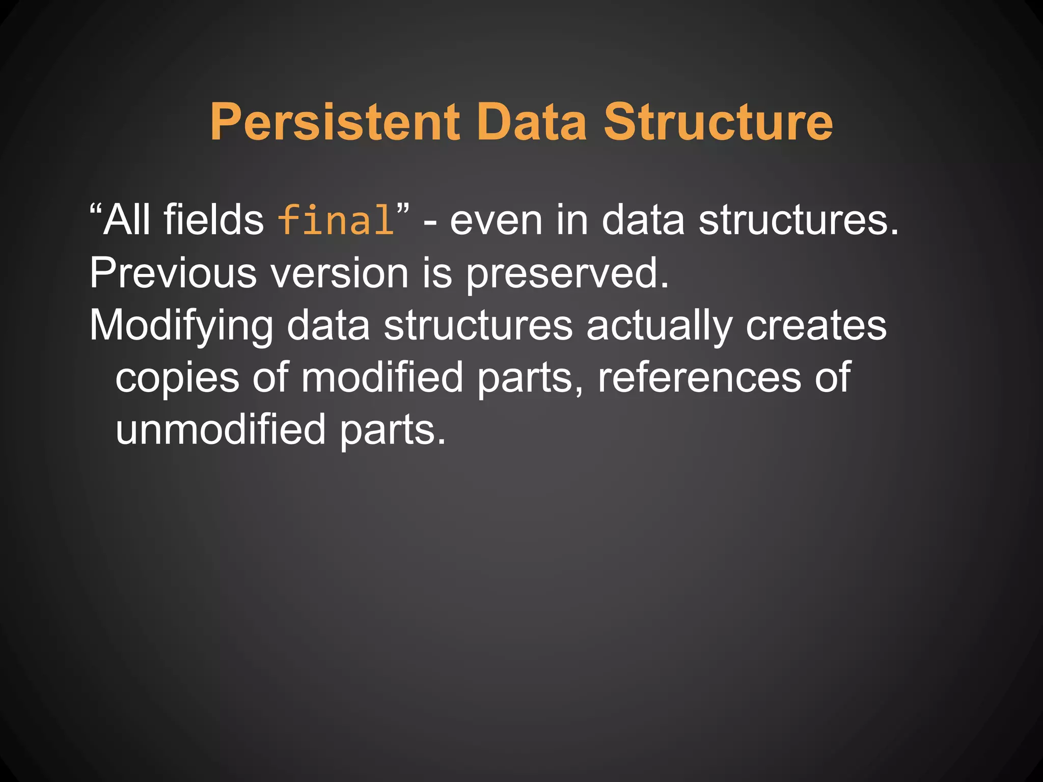 “All fields final” - even in data structures.
Previous version is preserved.
Modifying data structures actually creates
copies of modified parts, references of
unmodified parts.
Persistent Data Structure
 