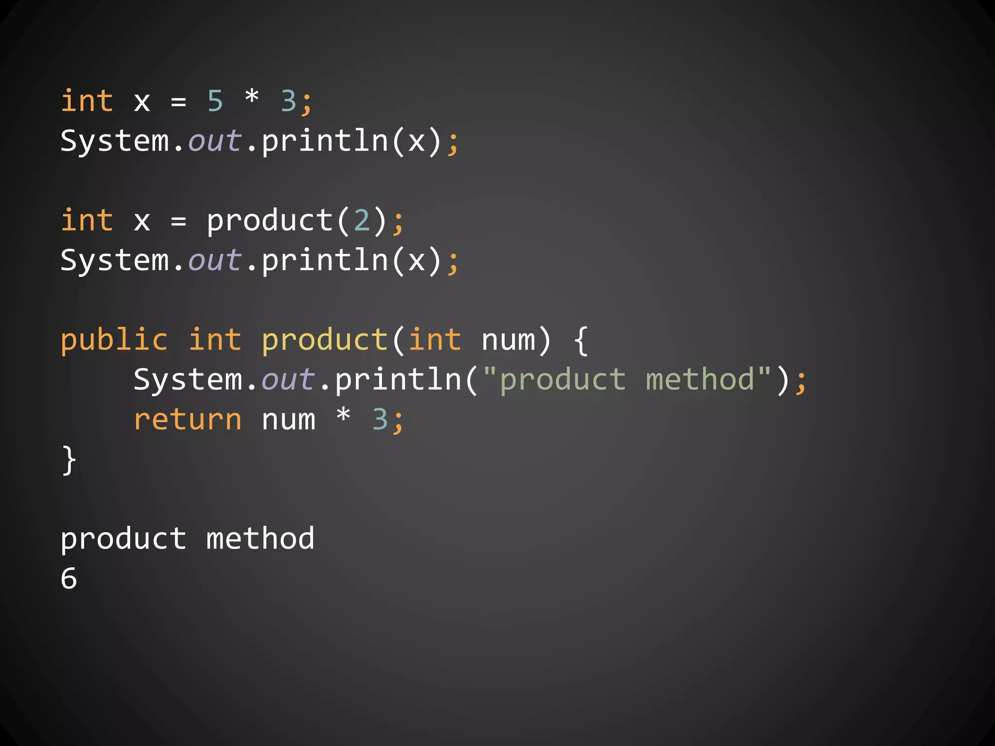 int x = 5 * 3;
System.out.println(x);
int x = product(2);
System.out.println(x);
public int product(int num) {
System.out.println("product method");
return num * 3;
}
product method
6
 