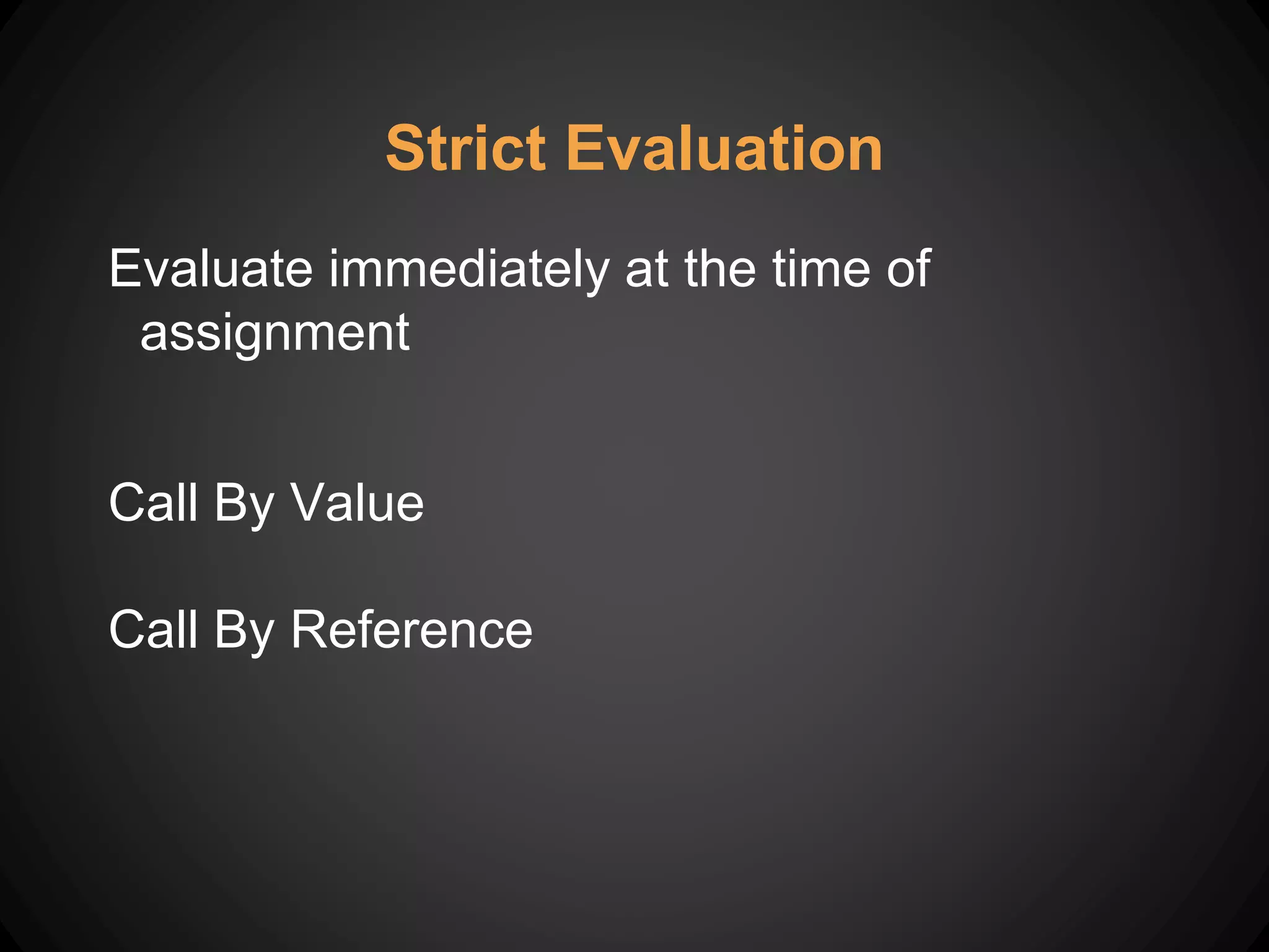 Evaluate immediately at the time of
assignment
Call By Value
Call By Reference
Strict Evaluation
 