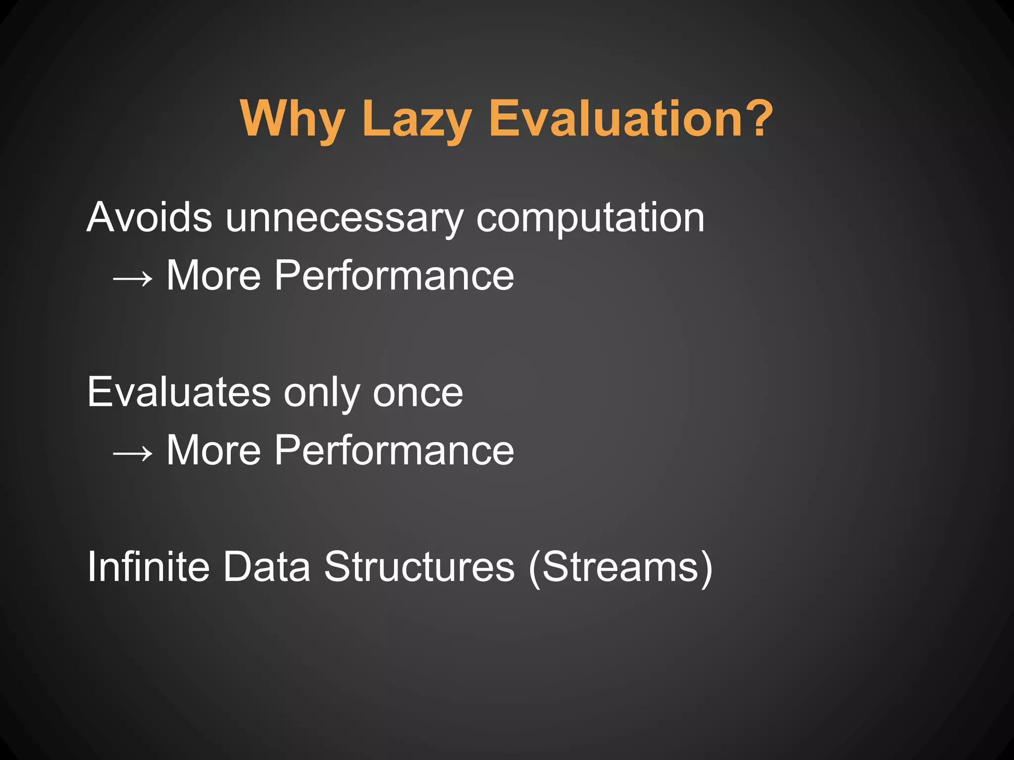 Avoids unnecessary computation
→ More Performance
Evaluates only once
→ More Performance
Infinite Data Structures (Streams)
Why Lazy Evaluation?
 