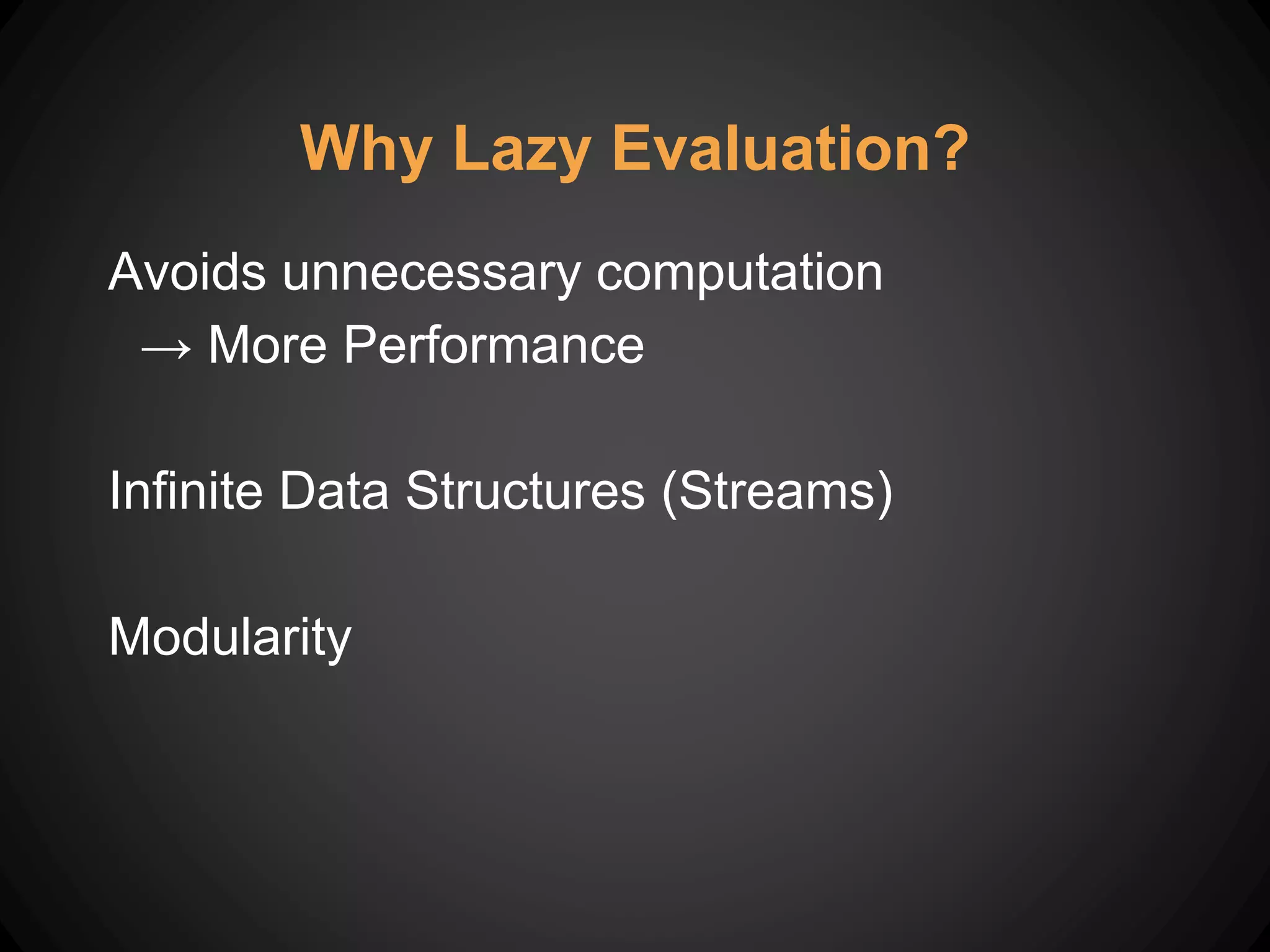 Avoids unnecessary computation
→ More Performance
Infinite Data Structures (Streams)
Modularity
Why Lazy Evaluation?
 