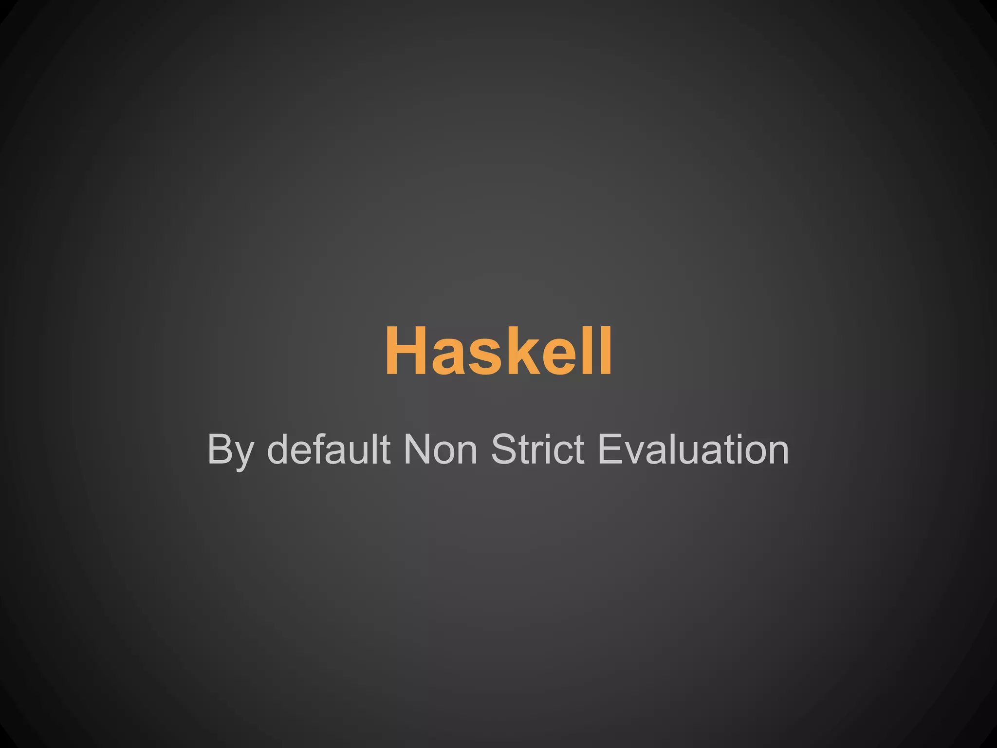 Haskell
By default Non Strict Evaluation
 