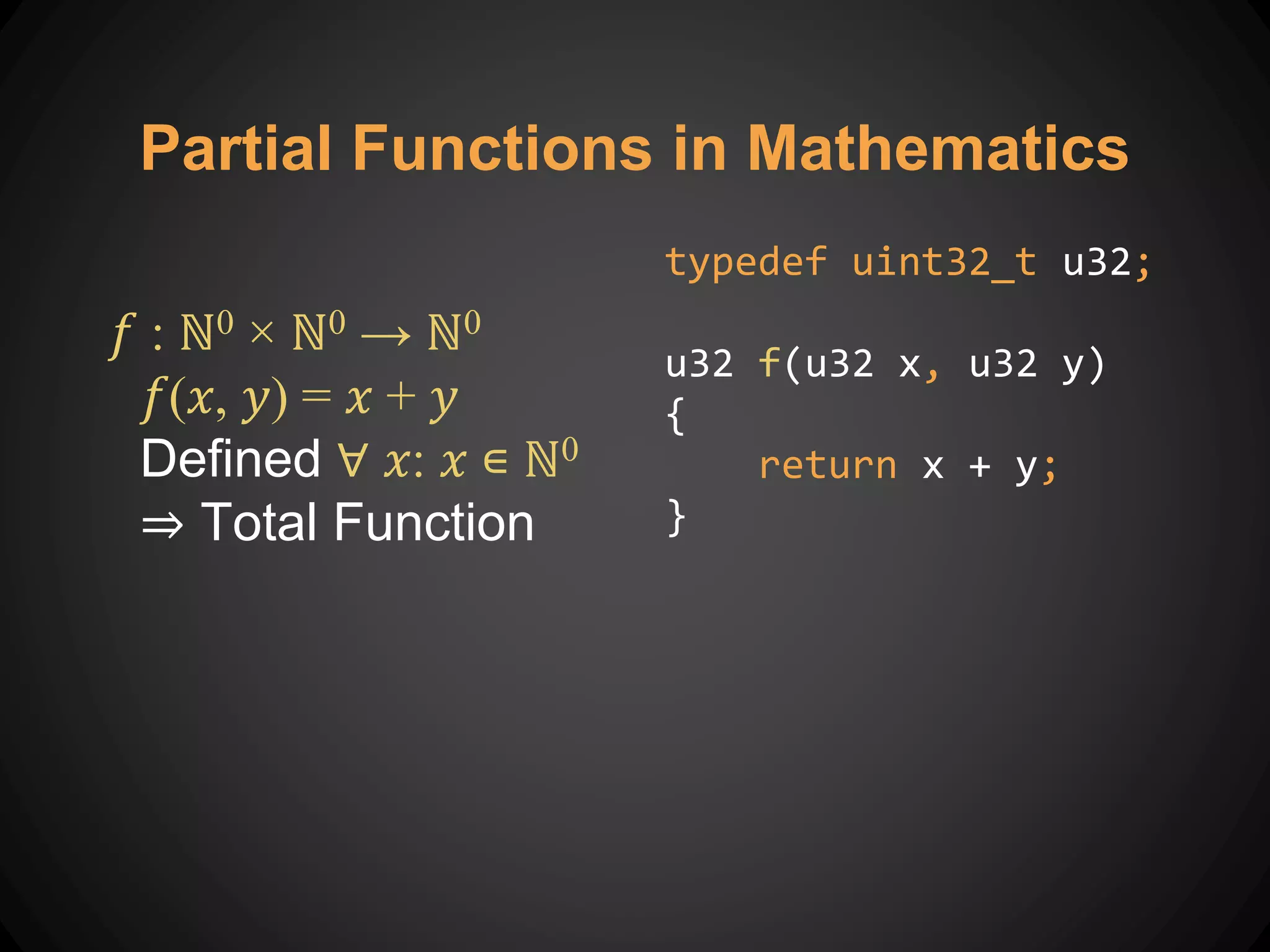 𝑓 : ℕ0 × ℕ0 → ℕ0
𝑓(𝑥, 𝑦) = 𝑥 + 𝑦
Defined ∀ 𝑥: 𝑥 ∊ ℕ0
⇒ Total Function
Partial Functions in Mathematics
typedef uint32_t u32;
u32 f(u32 x, u32 y)
{
return x + y;
}
 
