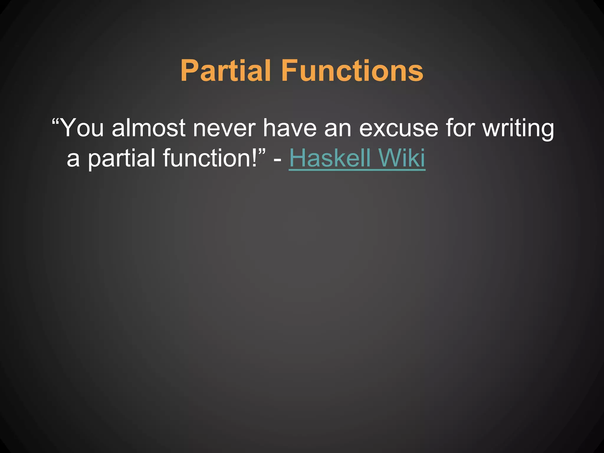 Partial Functions
“You almost never have an excuse for writing
a partial function!” - Haskell Wiki
 