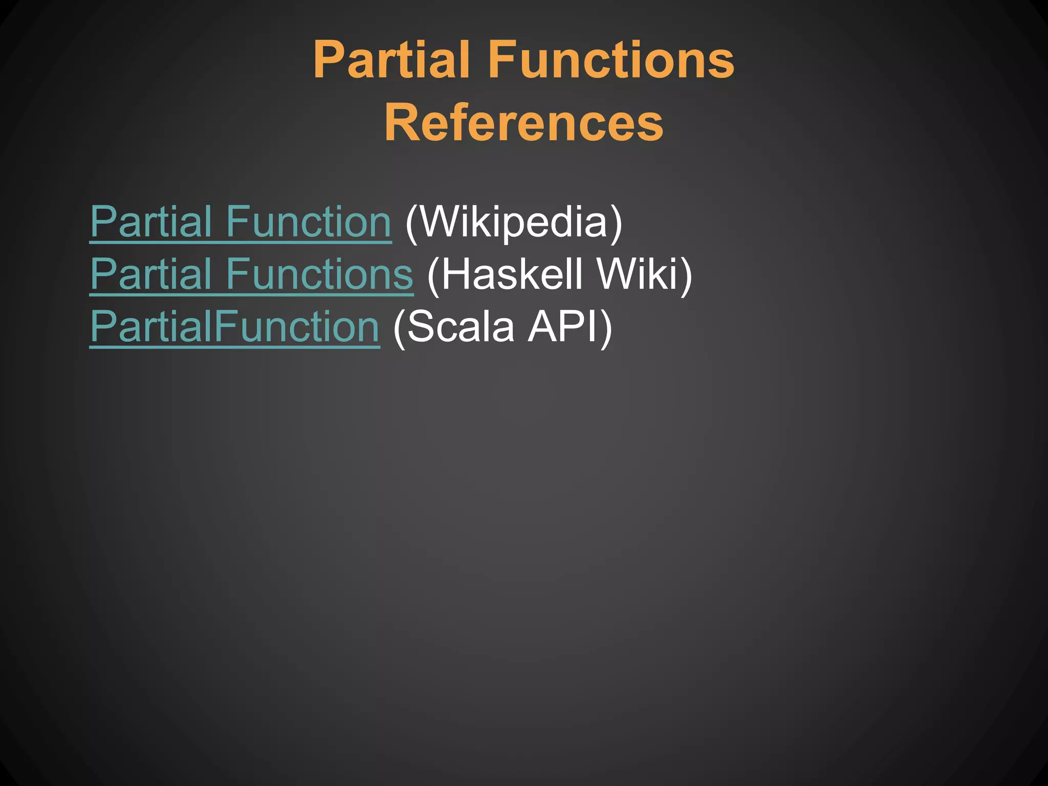 Partial Functions
References
Partial Function (Wikipedia)
Partial Functions (Haskell Wiki)
PartialFunction (Scala API)
 
