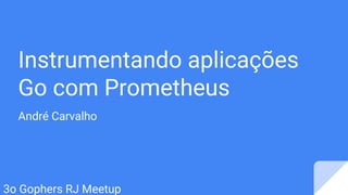 Instrumentando aplicações
Go com Prometheus
André Carvalho
3o Gophers RJ Meetup
 