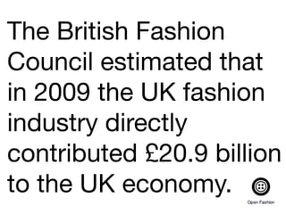 The British Fashion
Council estimated that
in 2009 the UK fashion
industry directly
contributed £20.9 billion
to the UK economy.
 
