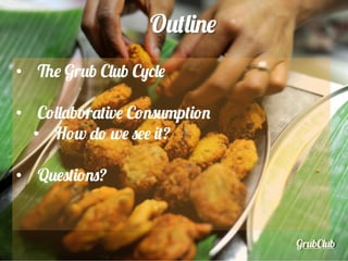 GrubClub
Outline
•  The Grub Club Cycle
•  Collaborative Consumption
•  How do we see it?
•  Questions?
 