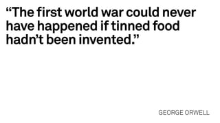 “The ﬁrstworldwar could never
havehappenediftinned food
hadn’tbeen invented.”
GEORGE ORWELL
 