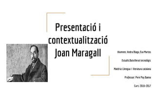 Presentació i
contextualització
Joan Maragall Alumnes: Andra Blaga, Eva Martos
Estudis:Batxillerat tecnològic
Matèria: Llengua i literatura catalana
Professor: Pere Poy Baena
Curs: 2016–2017
 