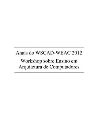 ____________________________________________________________
Anais do WSCAD-WEAC 2012
Workshop sobre Ensino em
Arquitetura de Computadores
_____________________________________________________________
 