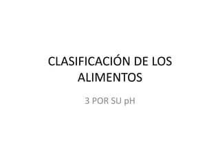 CLASIFICACIÓN DE LOS
ALIMENTOS
3 POR SU pH
 