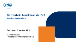 De overheid bereikbaar via IPv6
Den Haag , 3 oktober 2019
H.Timmermans
Projectleider implementatie IPv6
Meeting leveranciers
 