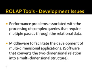    Performance problems associated with the
     processing of complex queries that require
     multiple passes through the relational data.

    Middleware to facilitate the development of
     multi-dimensional applications. (Software
     that converts the two-dimensional relation
     into a multi-dimensional structure).
13
 