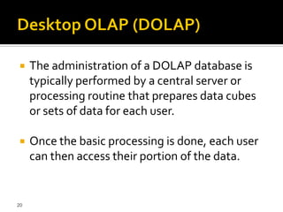     The administration of a DOLAP database is
     typically performed by a central server or
     processing routine that prepares data cubes
     or sets of data for each user.

    Once the basic processing is done, each user
     can then access their portion of the data.


20
 