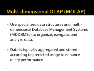    Use specialized data structures and multi-
        dimensional Database Management Systems
        (MDDBMSs) to organize, navigate, and
        analyze data.

       Data is typically aggregated and stored
        according to predicted usage to enhance
        query performance.
3
 