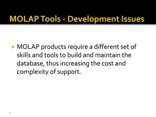    MOLAP products require a different set of
        skills and tools to build and maintain the
        database, thus increasing the cost and
        complexity of support.




7
 