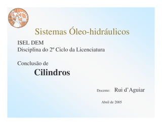 Sistemas Óleo-hidráulicos
ISEL DEM
Disciplina do 2º Ciclo da Licenciatura

Conclusão de
       Cilindros
                                  Docente:   Rui d’Aguiar

                                    Abril de 2005
 