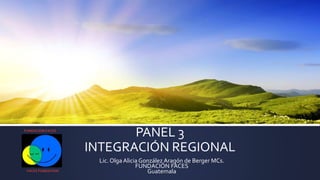Lic. Olga Alicia González Aragón de Berger MCs.
FUNDACIÓN FACES
Guatemala
PANEL 3
INTEGRACIÓN REGIONAL
FUNDACION FACES
FACES FUNDATION
 
