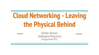 Cloud Networking - Leaving
the Physical Behind
Omer Anson
Software Physicist
Dragonflow PTL
 