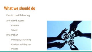 What we should do
Elastic Load Balancing
API based access
With VPN!
Firewall
Integration
With Legacy networking
With Heat and Magnum
With SFC
 