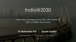 India@2030
How Tech Entrepreneurship will create a
USD 10 Trillion Economy
TV Mohandas Pai | 3one4 Capital
@TVMohandasPai | @3one4Capital | #India2030
 