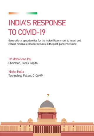 INDIA’S RESPONSE
TO COVID-19
Generational opportunities for the Indian Government to invest and
rebuild national economic security in the post-pandemic world
TV Mohandas Pai
Chairman, 3one4 Capital
Nisha Holla
Technology Fellow, C-CAMP
MAY2020
 
