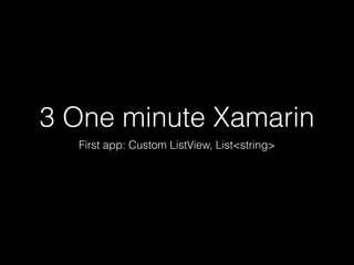 3 One minute Xamarin
First app: Custom ListView, List<string>
 