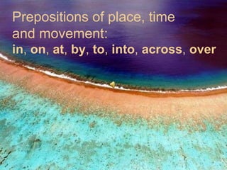 Prepositions of place, time  and movement:  in ,  on ,  at ,  by ,  to ,  into ,  across ,  over 
