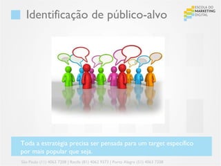 Identificação de público-alvo




Toda a estratégia precisa ser pensada para um target específico
por mais popular que seja.
São Paulo (11) 4063 7208 | Recife (81) 4062 9373 | Porto Alegre (51) 4063 7208
 