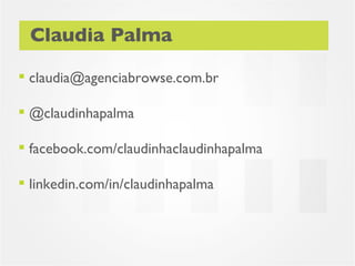 Claudia Palma

 claudia@agenciabrowse.com.br

 @claudinhapalma

 facebook.com/claudinhaclaudinhapalma

 linkedin.com/in/claudinhapalma
 