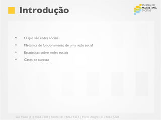 Introdução

     O que são redes sociais
     Mecânica de funcionamento de uma rede social
     Estatísticas sobre redes sociais
     Cases de sucesso




São Paulo (11) 4063 7208 | Recife (81) 4062 9373 | Porto Alegre (51) 4063 7208
 
