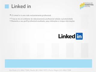 Linked in
 O Linked in é uma rede exclusivamente profissional,
 Trata-se de um ambiente de relacionamento profissional voltado à produtividade
 Mantenha o seu perfil profissional atualizado, peça indicações e troque informações




São Paulo (11) 4063 7208 | Recife (81) 4062 9373 | Porto Alegre (51) 4063 7208
 