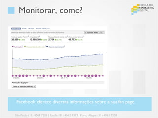 Monitorar, como?




•Facebook oferece diversas informações sobre a sua fan page.

São Paulo (11) 4063 7208 | Recife (81) 4062 9373 | Porto Alegre (51) 4063 7208
 