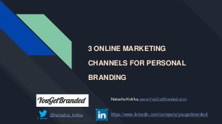 3 ONLINE MARKETING
CHANNELS FOR PERSONAL
BRANDING
Natasha Kvitka, www.YouGetBranded.com
@natasha_kvitka https://www.linkedin.com/company/yougetbranded/
 