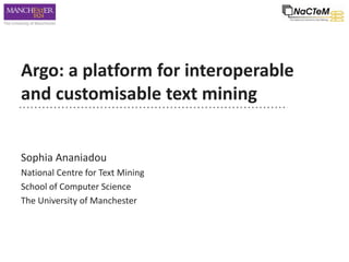 Argo: a platform for interoperable
and customisable text mining
Sophia Ananiadou
National Centre for Text Mining
School of Computer Science
The University of Manchester
 