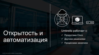 Открытость и
автоматизация
Umbrella работает с:
ü Продуктами Cisco
ü Другими решениями
ü Процессами заказчика
 