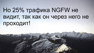 Но 25% трафика NGFW не
видит, так как он через него не
проходит!
 