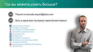 Пишите на security-request@cisco.com
Быть в курсе всех последних новостей вам помогут:
Где вы можете узнать больше?
http://www.facebook.com/CiscoRu
http://twitter.com/CiscoRussia
http://www.youtube.com/CiscoRussiaMedia
http://www.flickr.com/photos/CiscoRussia
http://vkontakte.ru/Cisco
http://blogs.cisco.ru/
http://habrahabr.ru/company/cisco
http://linkedin.com/groups/Cisco-Russia-3798428
http://slideshare.net/CiscoRu
https://plus.google.com/106603907471961036146/posts
http://www.cisco.ru/
 