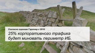 Согласно оценкам Гартнер к 2018:
25% корпоративного трафика
будет миновать периметр ИБ.
 