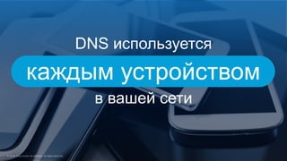 DNS используется
в вашей сети
каждым устройством
 