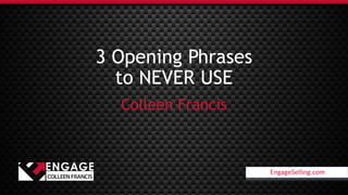 EngageSelling.com
3 Opening Phrases
to NEVER USE
Colleen Francis
EngageSelling.com
 