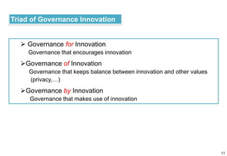 Triad of Governance Innovation
11
 Governance for Innovation
Governance that encourages innovation
Governance of Innovation
Governance that keeps balance between innovation and other values
(privacy,…)
Governance by Innovation
Governance that makes use of innovation
 