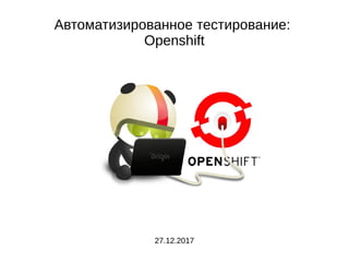 Автоматизированное тестирование:
Openshift
27.12.2017
 