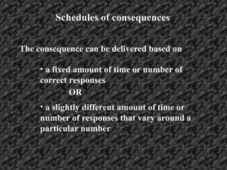 Schedules of consequences The consequence can be delivered based on a fixed amount of time or number of correct responses OR a slightly different amount of time or number of responses that vary around a particular number 